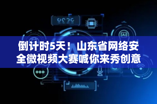 倒计时5天！山东省网络安全微视频大赛喊你来秀创意、赢大奖