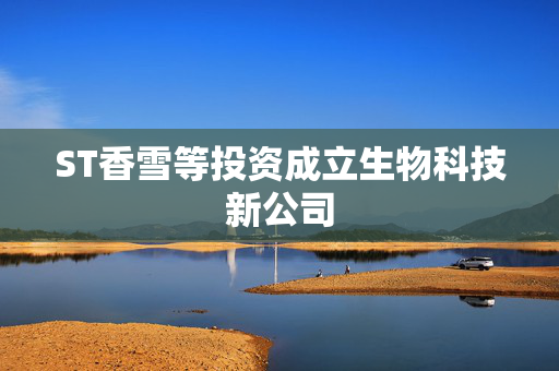 ST香雪等投资成立生物科技新公司