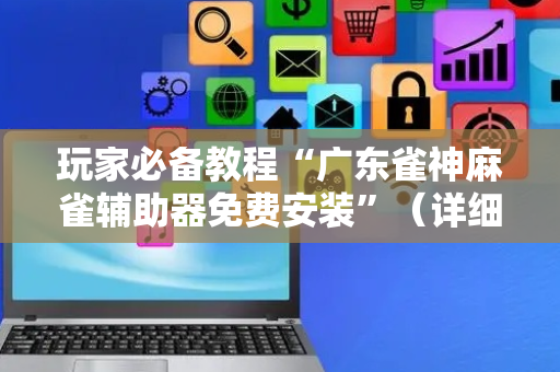 玩家必备教程“广东雀神麻雀辅助器免费安装”（详细透视教程）-哔哩哔哩