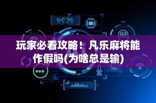 玩家必看攻略！凡乐麻将能作假吗(为啥总是输)