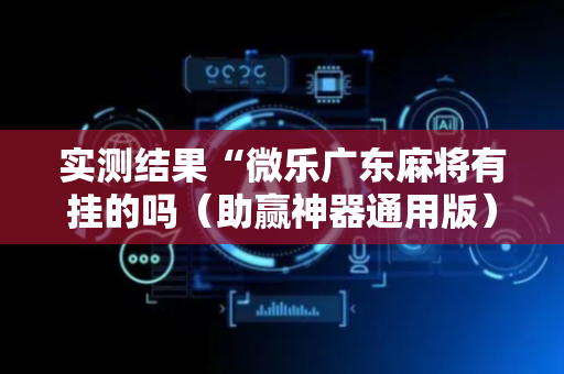 实测结果“微乐广东麻将有挂的吗（助赢神器通用版）