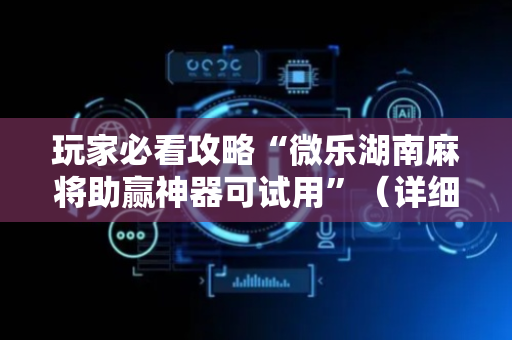 玩家必看攻略“微乐湖南麻将助赢神器可试用”（详细透视教程）-哔哩哔哩