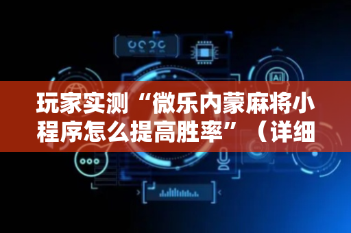 玩家实测“微乐内蒙麻将小程序怎么提高胜率”（详细透视教程）-哔哩哔哩