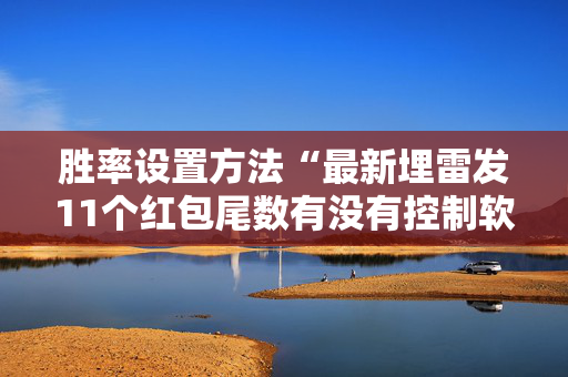 胜率设置方法“最新埋雷发11个红包尾数有没有控制软件”（详细透视教程）-哔哩哔哩