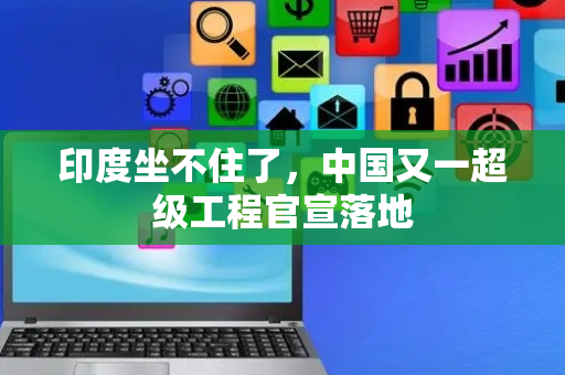 印度坐不住了，中国又一超级工程官宣落地