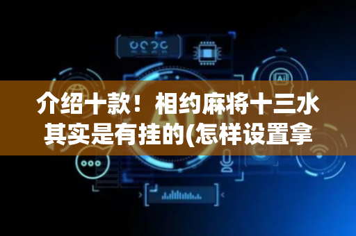 介绍十款！相约麻将十三水其实是有挂的(怎样设置拿好牌)