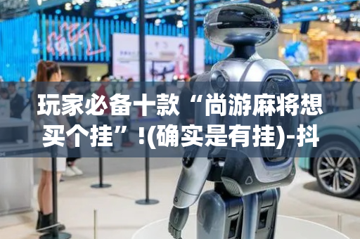 玩家必备十款“尚游麻将想买个挂”!(确实是有挂)-抖音