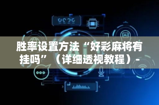 胜率设置方法“好彩麻将有挂吗”（详细透视教程）-哔哩哔哩
