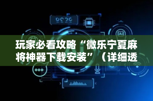玩家必看攻略“微乐宁夏麻将神器下载安装”（详细透视教程）-哔哩哔哩