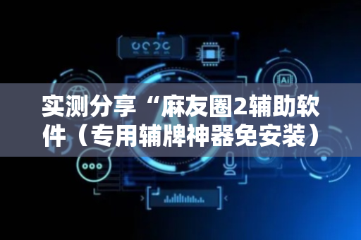 实测分享“麻友圈2辅助软件（专用辅牌神器免安装）