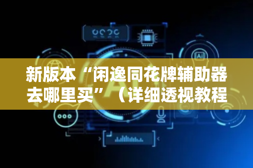 新版本“闲逸同花牌辅助器去哪里买”（详细透视教程）-哔哩哔哩