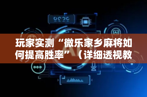 玩家实测“微乐家乡麻将如何提高胜率”（详细透视教程）-哔哩哔哩