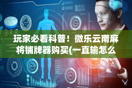 玩家必看科普！微乐云南麻将铺牌器购买(一直输怎么办)
