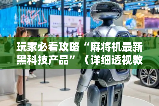 玩家必看攻略“麻将机最新黑科技产品”（详细透视教程）-哔哩哔哩
