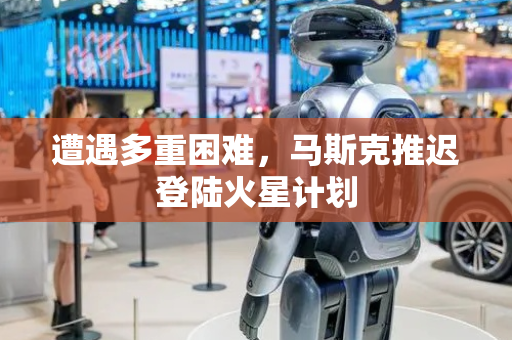 遭遇多重困难，马斯克推迟登陆火星计划
