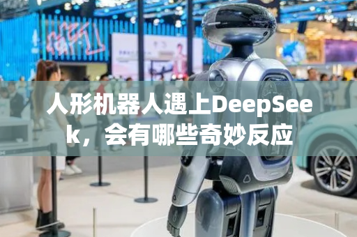 人形机器人遇上DeepSeek，会有哪些奇妙反应
