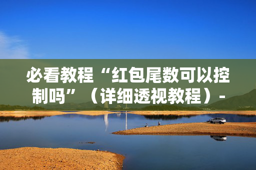 必看教程“红包尾数可以控制吗”（详细透视教程）-哔哩哔哩