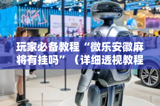 玩家必备教程“微乐安徽麻将有挂吗”（详细透视教程）-哔哩哔哩