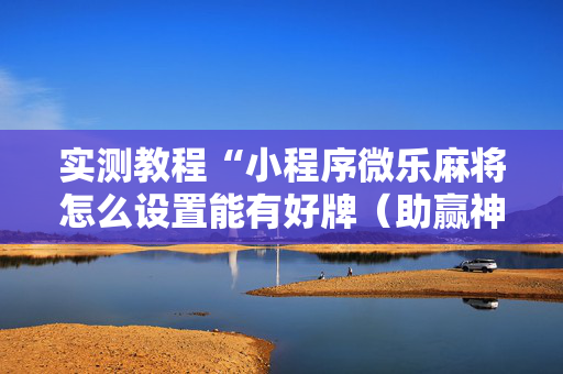 实测教程“小程序微乐麻将怎么设置能有好牌（助赢神器通用版）