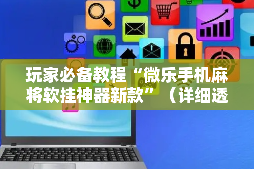 玩家必备教程“微乐手机麻将软挂神器新款”（详细透视教程）-哔哩哔哩