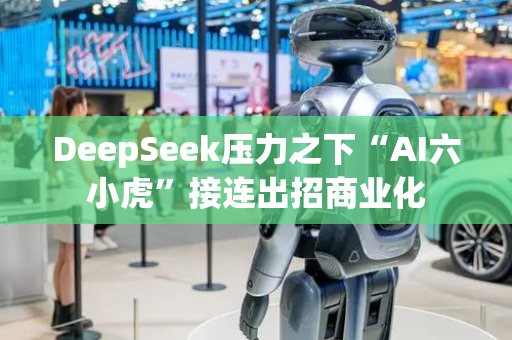 DeepSeek压力之下“AI六小虎”接连出招商业化