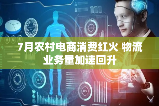 7月农村电商消费红火 物流业务量加速回升