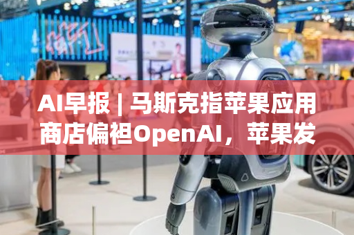 AI早报 | 马斯克指苹果应用商店偏袒OpenAI，苹果发文否认；叫停Dojo AI项目后，特斯拉对工程师团队重组