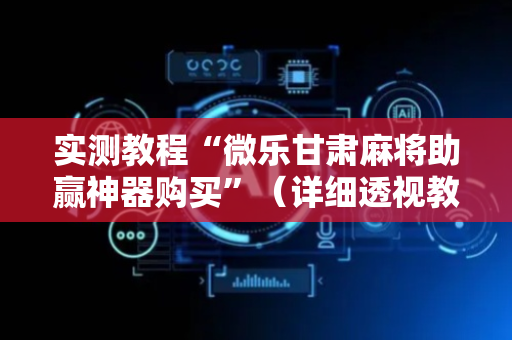 实测教程“微乐甘肃麻将助赢神器购买”（详细透视教程）-哔哩哔哩
