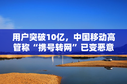 用户突破10亿，中国移动高管称“携号转网”已变恶意竞争