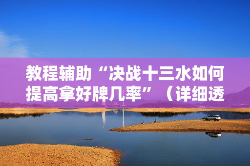 教程辅助“决战十三水如何提高拿好牌几率”（详细透视教程）-哔哩哔哩
