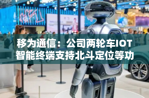 移为通信：公司两轮车IOT智能终端支持北斗定位等功能