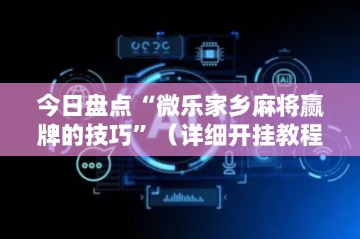 今日盘点“微乐家乡麻将赢牌的技巧”（详细开挂教程）-哔哩哔哩