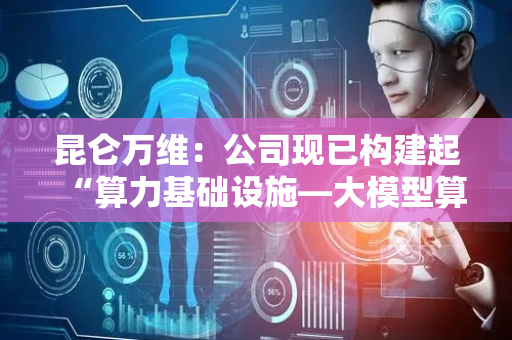 昆仑万维：公司现已构建起“算力基础设施—大模型算法—AI应用”的全链条布局
