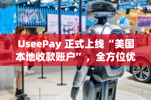 UseePay 正式上线“美国本地收款账户”，全方位优化跨境收款效能