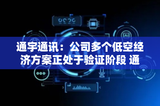 通宇通讯：公司多个低空经济方案正处于验证阶段 通过后将启动小批量量产