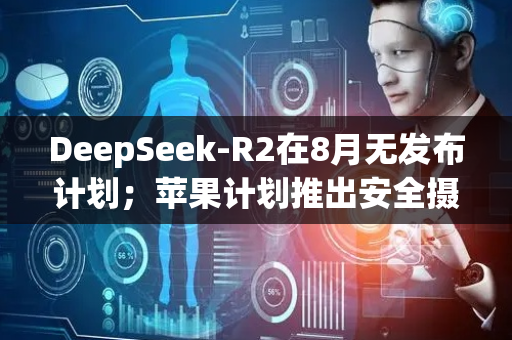DeepSeek-R2在8月无发布计划；苹果计划推出安全摄像头等AI产品；“淘宝第一个程序员”离职