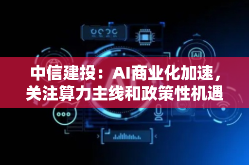 中信建投：AI商业化加速，关注算力主线和政策性机遇