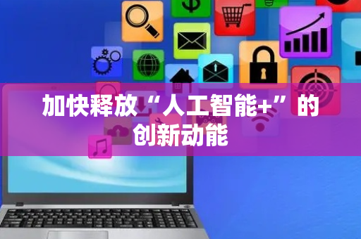 加快释放“人工智能+”的创新动能