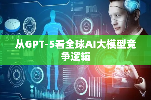 从GPT-5看全球AI大模型竞争逻辑