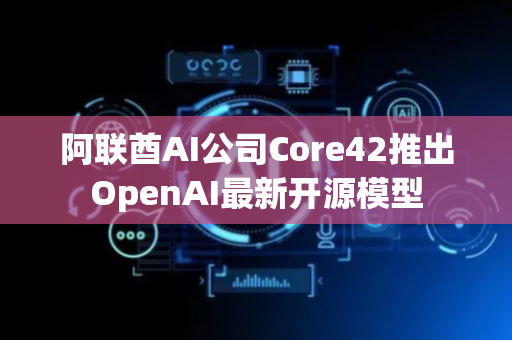 阿联酋AI公司Core42推出OpenAI最新开源模型