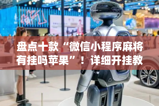 盘点十款“微信小程序麻将有挂吗苹果”！详细开挂教程（确实真的有挂)-抖音