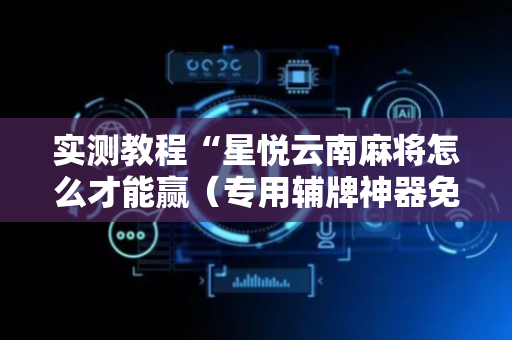 实测教程“星悦云南麻将怎么才能赢（专用辅牌神器免安装）