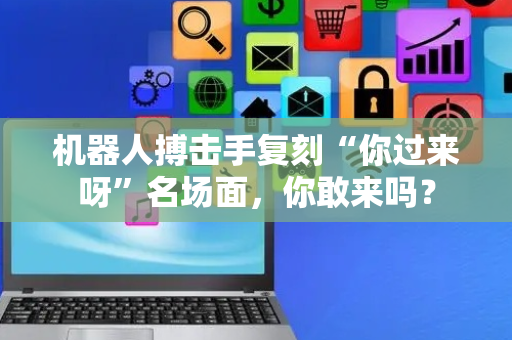 机器人搏击手复刻“你过来呀”名场面，你敢来吗？