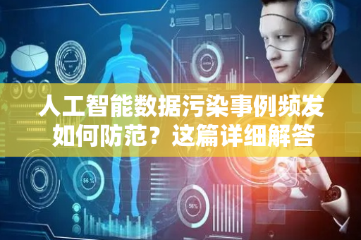 人工智能数据污染事例频发 如何防范？这篇详细解答请收下→