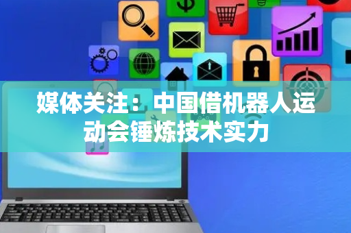 媒体关注：中国借机器人运动会锤炼技术实力