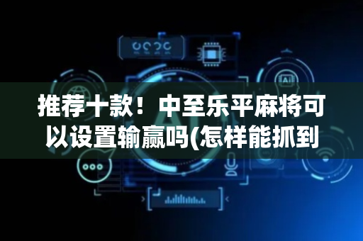 推荐十款！中至乐平麻将可以设置输赢吗(怎样能抓到好牌)