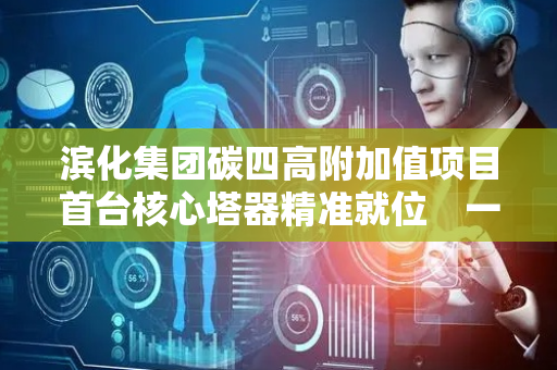 滨化集团碳四高附加值项目首台核心塔器精准就位　一期工程建设提速
