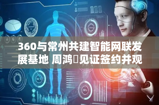 360与常州共建智能网联发展基地 周鸿祎见证签约并观赛苏超