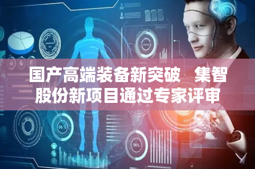 国产高端装备新突破   集智股份新项目通过专家评审