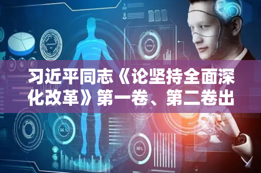 习近平同志《论坚持全面深化改革》第一卷、第二卷出版发行
